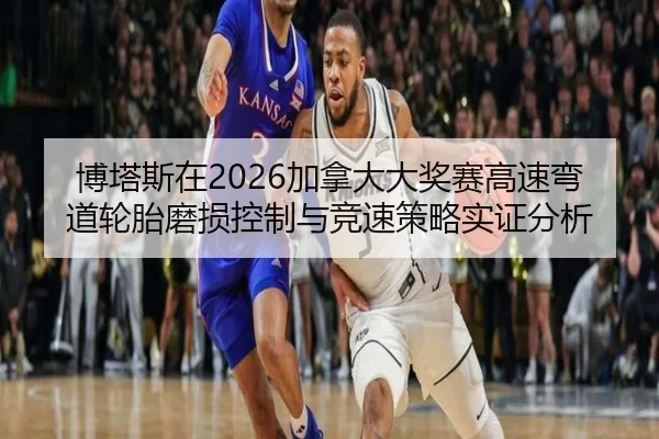 博塔斯在2026加拿大大奖赛高速弯道轮胎磨损控制与竞速策略实证分析