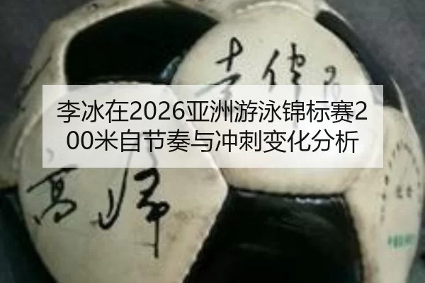李冰在2026亚洲游泳锦标赛200米自节奏与冲刺变化分析